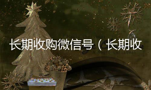 长期收购微信号回收微信平台（长期收购微信号有风险吗）